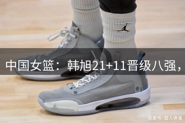 中国女篮：韩旭21+11晋级八强，杨舒予11助攻两双，张子宇高效