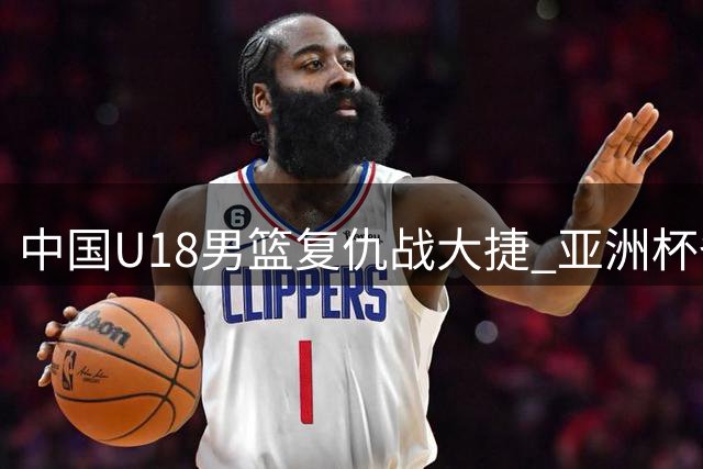 中国U18男篮复仇战大捷 亚洲杯备战取得关键突破