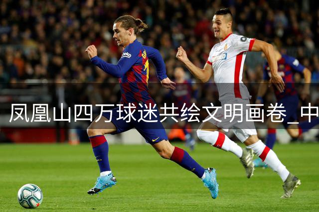 凤凰山四万球迷共绘文明画卷 中超赛场绽放蓉城温度