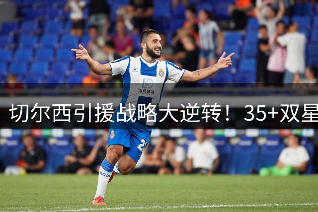 切尔西引援战略大逆转！35+双星加盟终结"青春风暴"时代