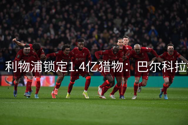 利物浦锁定1.4亿猎物：巴尔科拉指定29号球衣成转会焦点