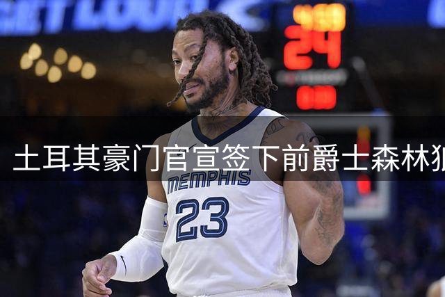 土耳其豪门官宣签下前爵士森林狼侧翼，他上赛季的表现非常惊艳？