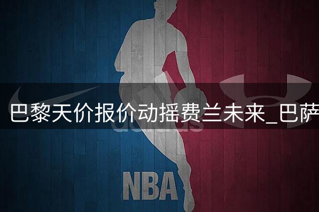 巴黎天价报价动摇费兰未来 巴萨续约谈判陷入僵局