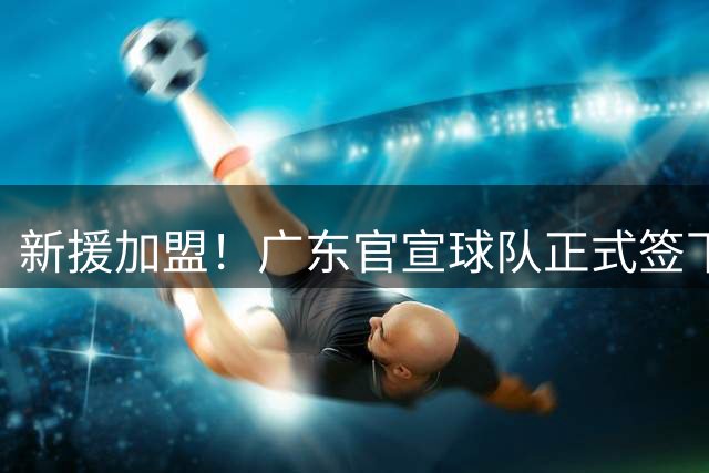 新援加盟！广东官宣球队正式签下克罗地亚前锋卢卡·博日奇