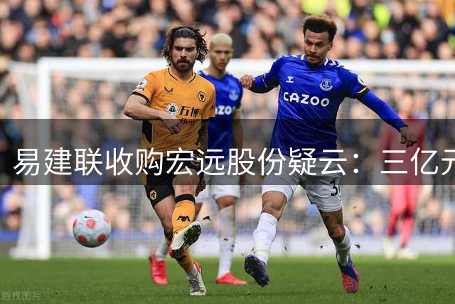 易建联收购宏远股份疑云：三亿元级俱乐部盈利现状引发资本博弈猜想