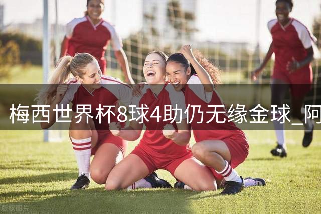 梅西世界杯8球4助仍无缘金球 阿媒炮轰FIFA评选有失公允