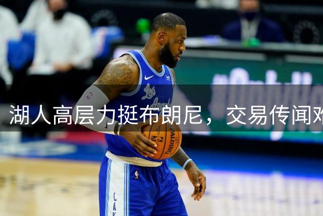 湖人高层力挺布朗尼，交易传闻难撼其队内地位