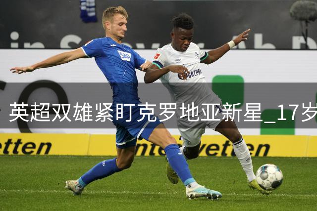 英超双雄紧盯克罗地亚新星 17岁东欧天才被誉"小佩里西奇
