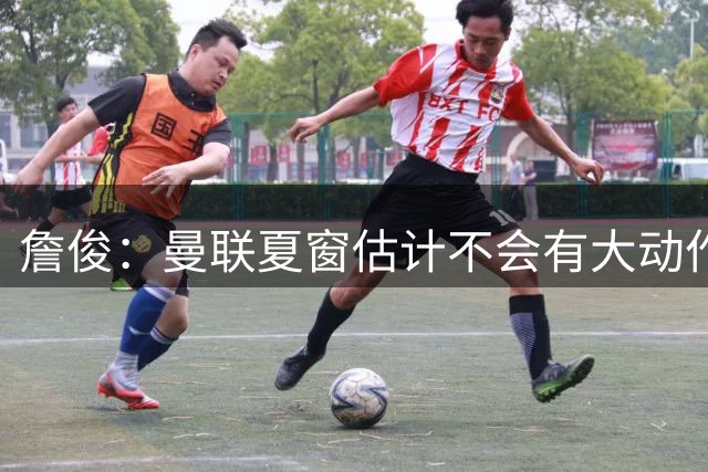 詹俊：曼联夏窗估计不会有大动作，利物浦防线薄弱赛季初不容乐观