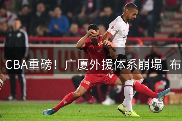 CBA重磅！广厦外援体系崩塌 布朗交易倒计时 王博帅位恐生变
