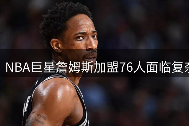NBA巨星詹姆斯加盟76人面临复杂税务挑战
